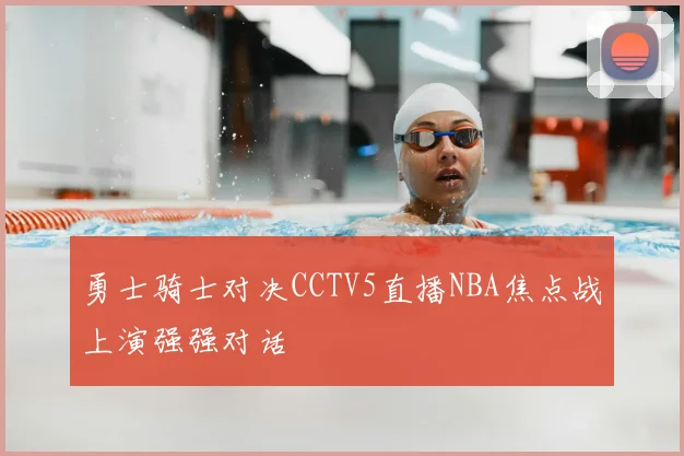 勇士骑士对决CCTV5直播NBA焦点战上演强强对话