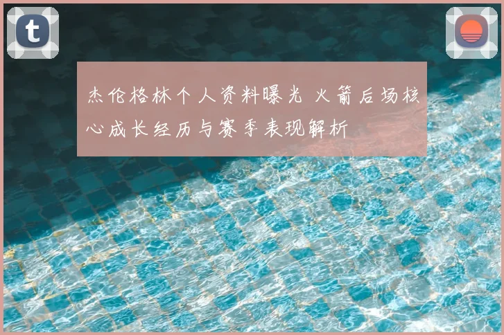 杰伦格林个人资料曝光 火箭后场核心成长经历与赛季表现解析