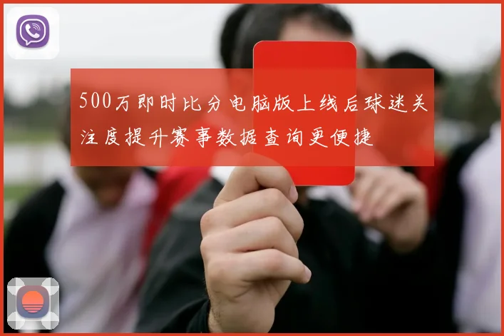 500万即时比分电脑版上线后球迷关注度提升赛事数据查询更便捷