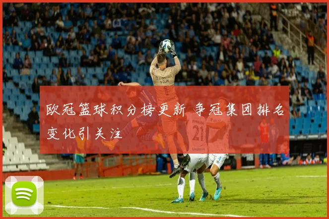 欧冠篮球积分榜更新 争冠集团排名变化引关注