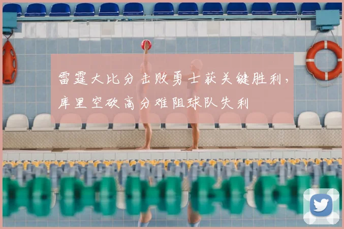 雷霆大比分击败勇士获关键胜利，库里空砍高分难阻球队失利