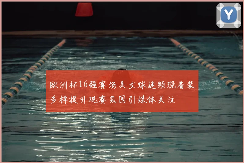 欧洲杯16强赛场美女球迷频现着装多样提升观赛氛围引媒体关注