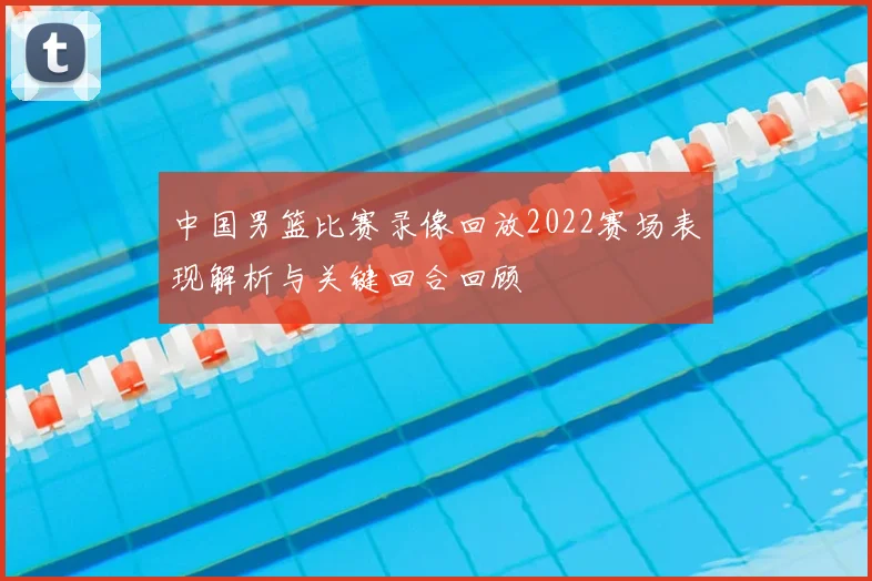 中国男篮比赛录像回放2022赛场表现解析与关键回合回顾