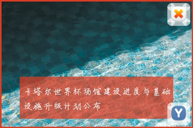 卡塔尔世界杯场馆建设进度与基础设施升级计划公布