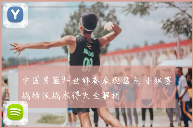 中国男篮94世锦赛表现盘点 小组赛战绩技战术得失全解析