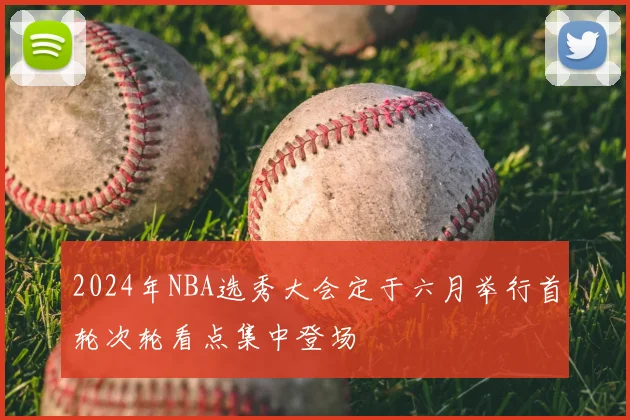 2024年NBA选秀大会定于六月举行首轮次轮看点集中登场