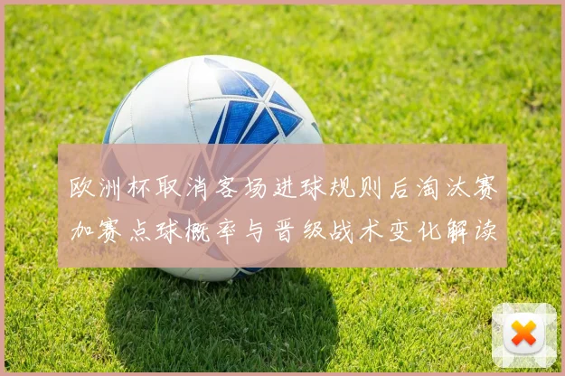 欧洲杯取消客场进球规则后淘汰赛加赛点球概率与晋级战术变化解读