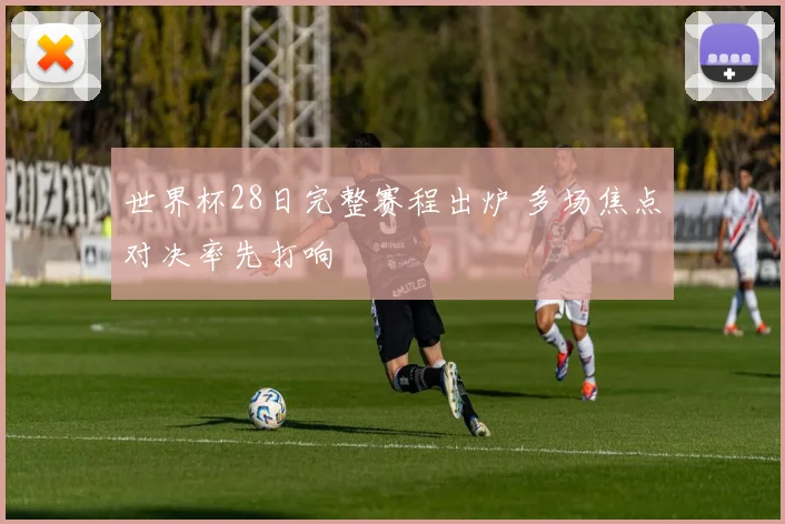 世界杯28日完整赛程出炉 多场焦点对决率先打响