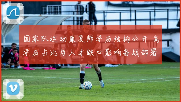 国家队运动康复师学历结构公开 高学历占比与人才缺口影响备战部署