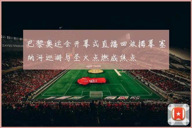 巴黎奥运会开幕式直播回放揭幕 塞纳河巡游与圣火点燃成焦点