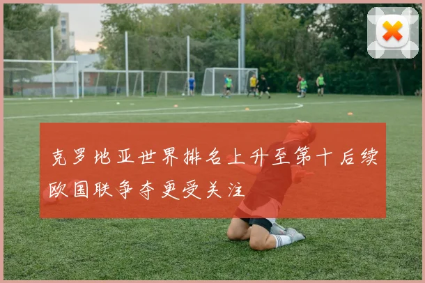 克罗地亚世界排名上升至第十后续欧国联争夺更受关注