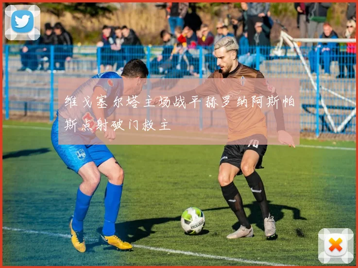 维戈塞尔塔主场战平赫罗纳阿斯帕斯点射破门救主