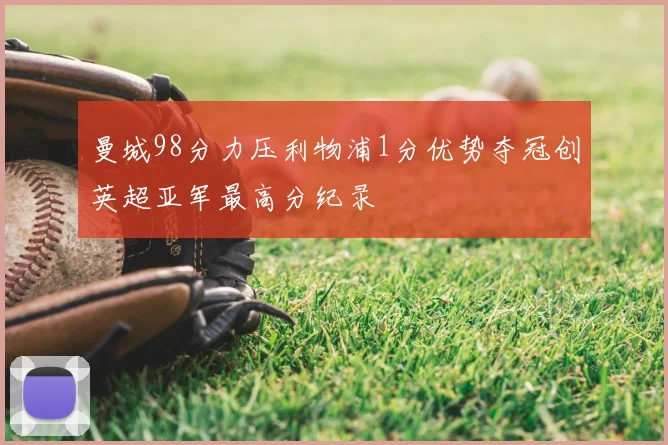 曼城98分力压利物浦1分优势夺冠创英超亚军最高分纪录