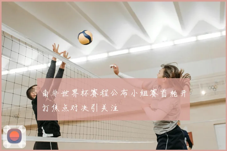 南非世界杯赛程公布小组赛首轮开打焦点对决引关注