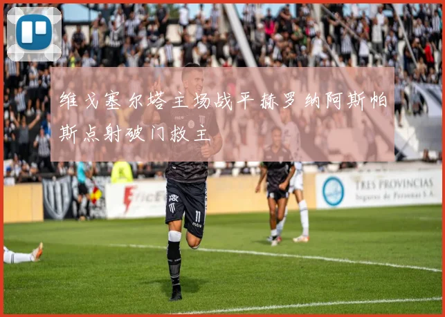 维戈塞尔塔主场战平赫罗纳阿斯帕斯点射破门救主