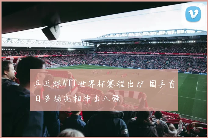 乒乓球WTT世界杯赛程出炉 国乒首日多场亮相冲击八强