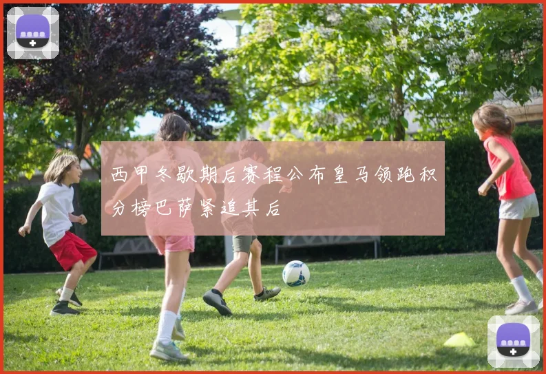 西甲冬歇期后赛程公布皇马领跑积分榜巴萨紧追其后