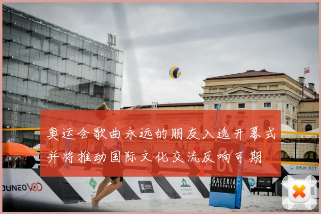 奥运会歌曲永远的朋友入选开幕式并将推动国际文化交流反响可期