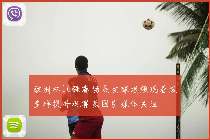 欧洲杯16强赛场美女球迷频现着装多样提升观赛氛围引媒体关注