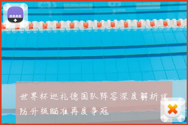 世界杯巡礼德国队阵容深度解析攻防升级瞄准再度争冠