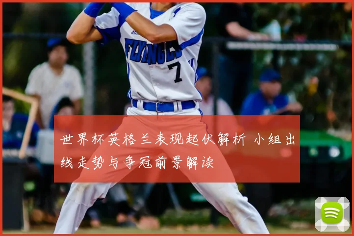 世界杯英格兰表现起伏解析 小组出线走势与争冠前景解读
