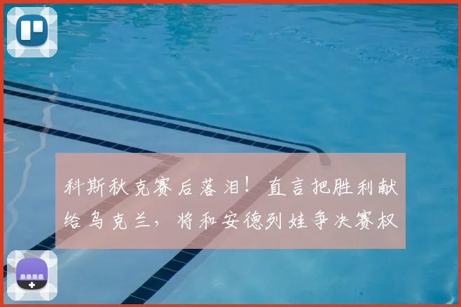 科斯秋克赛后落泪！直言把胜利献给乌克兰，将和安德列娃争决赛权
