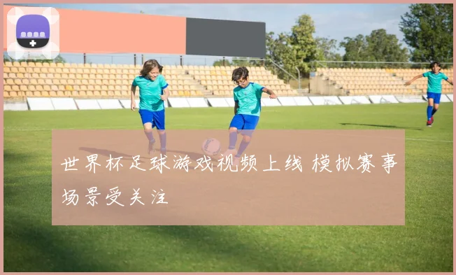 世界杯足球游戏视频上线 模拟赛事场景受关注