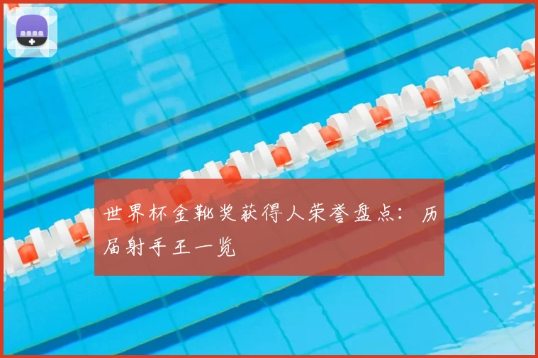 世界杯金靴奖获得人荣誉盘点：历届射手王一览