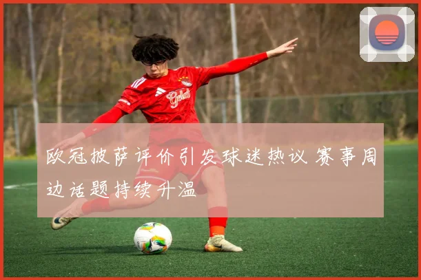 欧冠披萨评价引发球迷热议 赛事周边话题持续升温