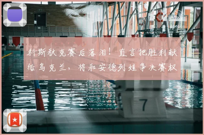科斯秋克赛后落泪！直言把胜利献给乌克兰，将和安德列娃争决赛权