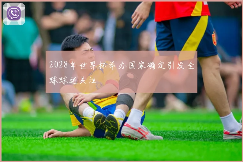 2028年世界杯举办国家确定引发全球球迷关注