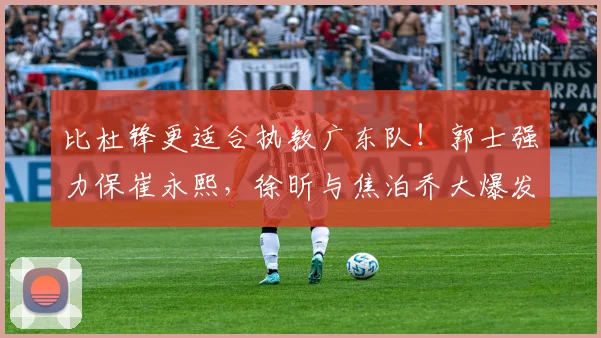 比杜锋更适合执教广东队!郭士强力保崔永熙,徐昕与焦泊乔大爆发