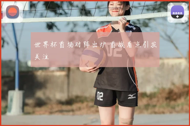 世界杯首场对阵出炉 首战看点引发关注