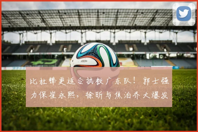 比杜锋更适合执教广东队！郭士强力保崔永熙，徐昕与焦泊乔大爆发